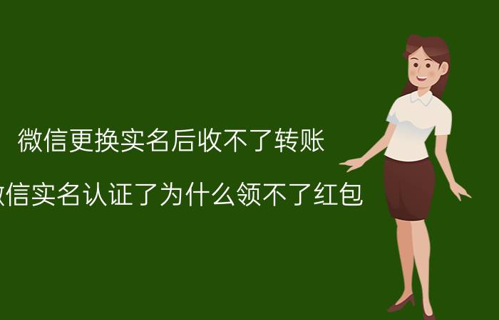 微信更换实名后收不了转账 微信实名认证了为什么领不了红包？